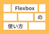 もう迷わない！CSS Flexboxの使い方を徹底解説